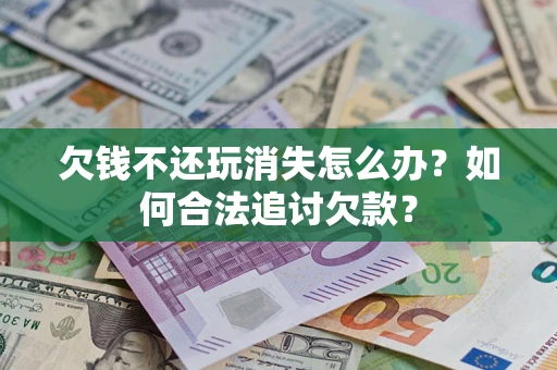 济南欠钱不还玩消失怎么办？如何合法追讨欠款？