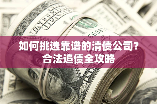 济南如何挑选靠谱的清债公司?合法追债全攻略 济南如何挑选靠谱的清债公司?合法追债全攻略