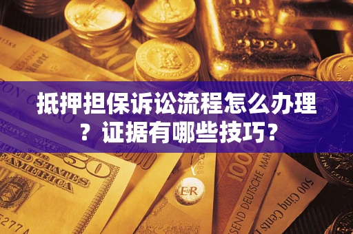 济南抵押担保诉讼流程怎么办理？证据有哪些技巧？
