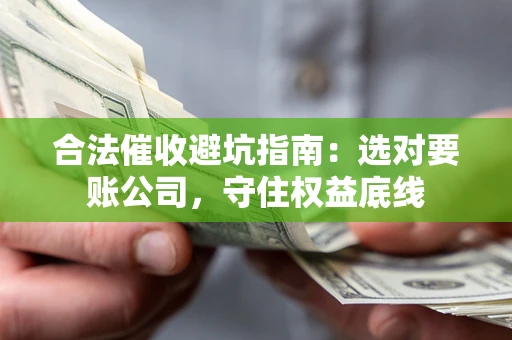 济南合法催收避坑指南：选对要账公司，守住权益底线