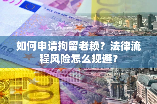 济南如何申请拘留老赖？法律流程风险怎么规避？