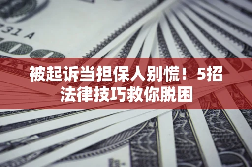 济南被起诉当担保人别慌！5招法律技巧救你脱困