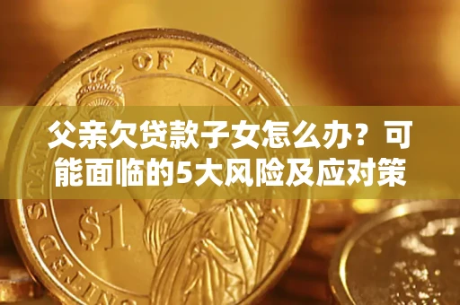 济南父亲欠贷款子女怎么办?可能面临的5大风险及应对策略 济南父亲欠贷款子女怎么办?可能面临的5大风险及应对策略