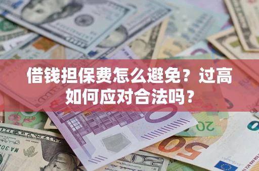 济南借钱担保费怎么避免？过高如何应对合法吗？