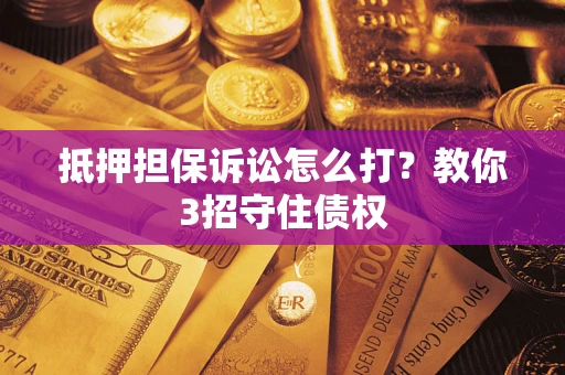 济南抵押担保诉讼怎么打？教你3招守住债权