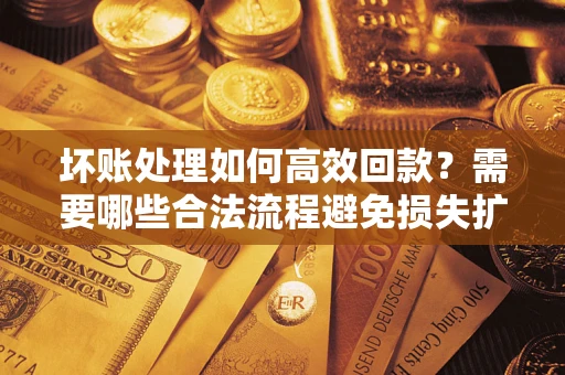 济南坏账处理如何高效回款？需要哪些合法流程避免损失扩大？