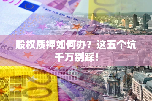 济南股权质押如何办？这五个坑千万别踩！