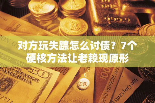 济南对方玩失踪怎么讨债？7个硬核方法让老赖现原形
