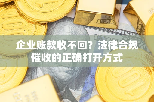 济南企业账款收不回？法律合规催收的正确打开方式