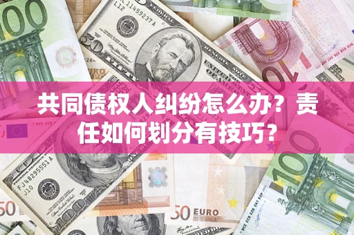 济南共同债权人纠纷怎么办？责任如何划分有技巧？