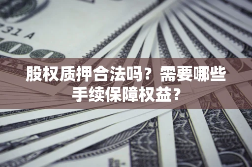 济南股权质押合法吗？需要哪些手续保障权益？
