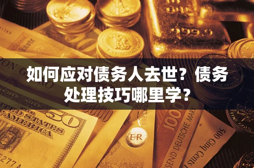 济南如何应对债务人去世？债务处理技巧哪里学？