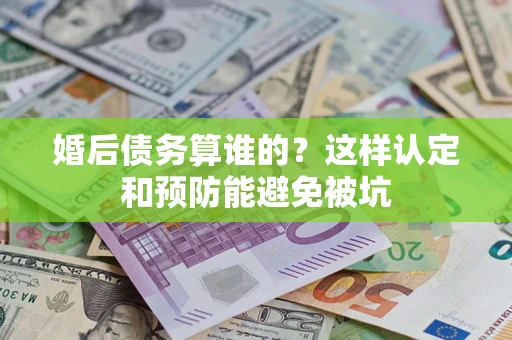 济南婚后债务算谁的？这样认定和预防能避免被坑