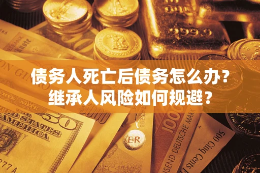济南债务人死亡后债务怎么办？继承人风险如何规避？