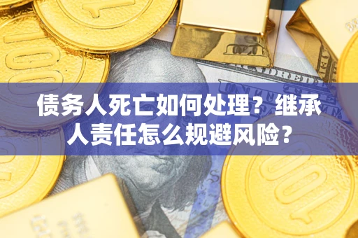 济南债务人死亡如何处理?继承人责任怎么规避风险? 济南债务人死亡如何处理?继承人责任怎么规避风险?