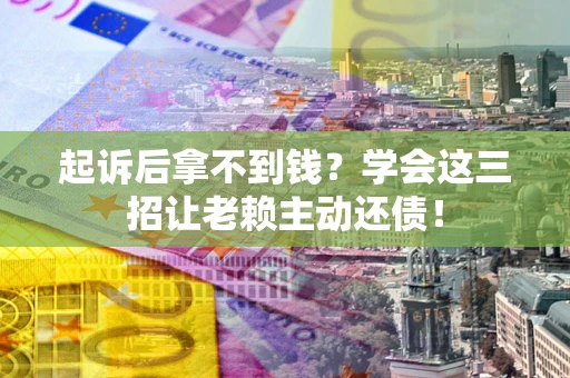 济南起诉后拿不到钱？学会这三招让老赖主动还债！