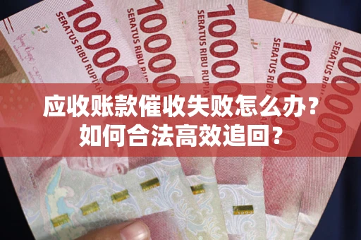 济南应收账款催收失败怎么办？如何合法高效追回？