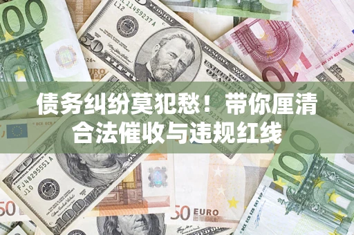 济南债务纠纷莫犯愁！带你厘清合法催收与违规红线
