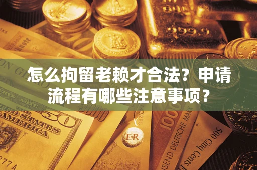 济南怎么拘留老赖才合法？申请流程有哪些注意事项？