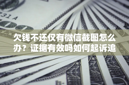 济南欠钱不还仅有微信截图怎么办？证据有效吗如何起诉追回欠款？