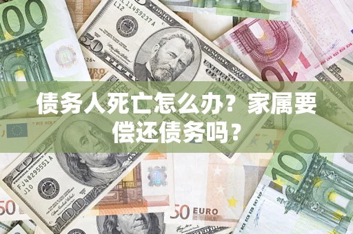 济南债务人死亡怎么办？家属要偿还债务吗？