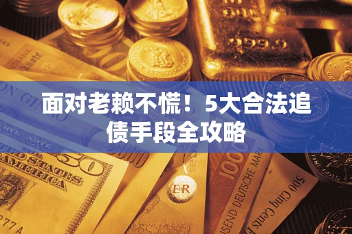 济南面对老赖不慌！5大合法追债手段全攻略