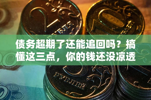济南债务超期了还能追回吗？搞懂这三点，你的钱还没凉透