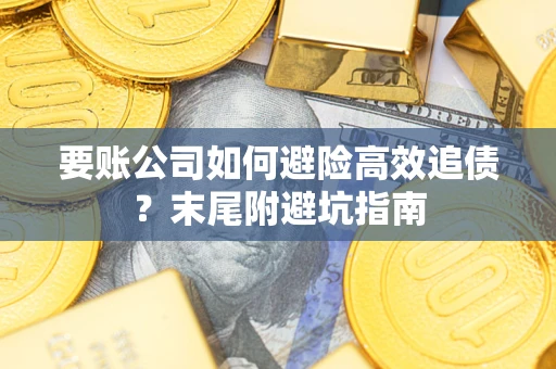 济南要账公司如何避险高效追债？末尾附避坑指南