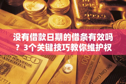 济南没有借款日期的借条有效吗？3个关键技巧教你维护权益