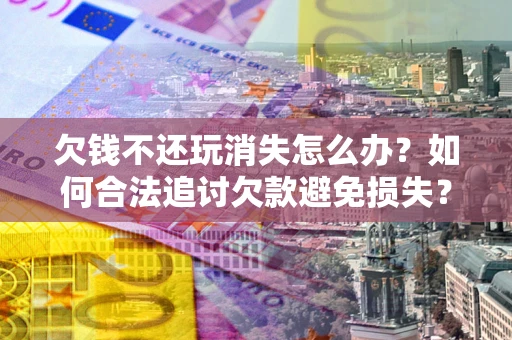 济南欠钱不还玩消失怎么办?如何合法追讨欠款避免损失? 济南欠钱不还玩消失怎么办?如何合法追讨欠款避免损失?