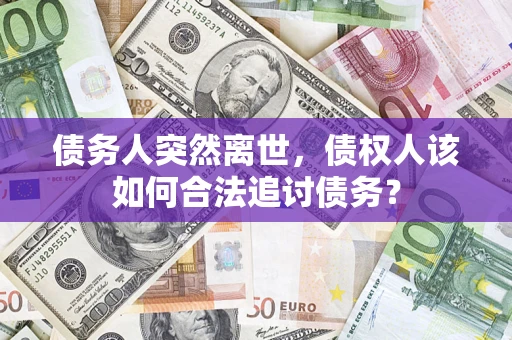 济南债务人突然离世，债权人该如何合法追讨债务？