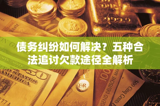 济南债务纠纷如何解决？五种合法追讨欠款途径全解析