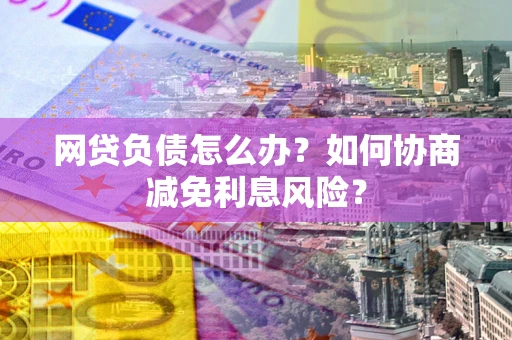 济南网贷负债怎么办？如何协商减免利息风险？