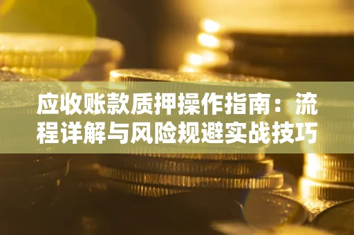 济南应收账款质押操作指南:流程详解与风险规避实战技巧 济南应收账款质押操作指南:流程详解与风险规避实战技巧