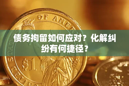 济南债务拘留如何应对？化解纠纷有何捷径？