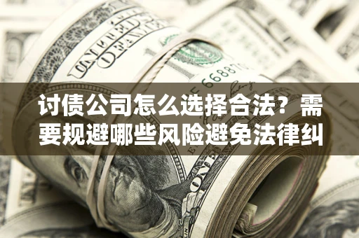 济南讨债公司怎么选择合法？需要规避哪些风险避免法律纠纷？