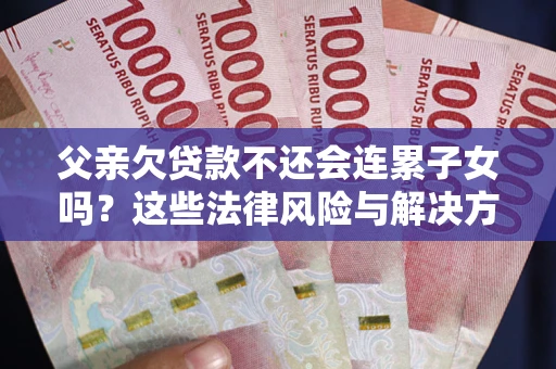 济南父亲欠贷款不还会连累子女吗？这些法律风险与解决方法要早知道！