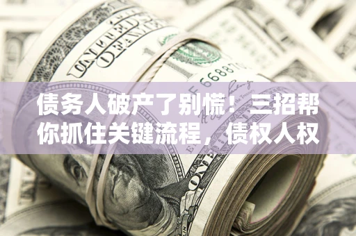济南债务人破产了别慌！三招帮你抓住关键流程，债权人权益不再缩水