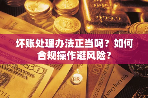济南坏账处理办法正当吗？如何合规操作避风险？