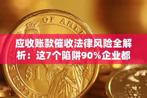 济南应收账款催收法律风险全解析：这7个陷阱90%企业都踩过（含合规应对指南）