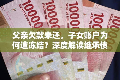 济南父亲欠款未还，子女账户为何遭冻结？深度解读继承债务迷局