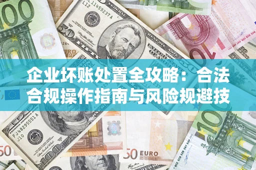 济南企业坏账处置全攻略：合法合规操作指南与风险规避技巧解析