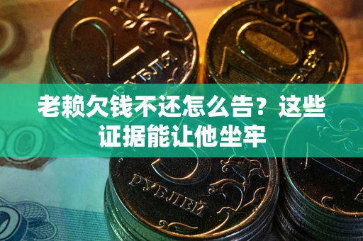济南老赖欠钱不还怎么告？这些证据能让他坐牢