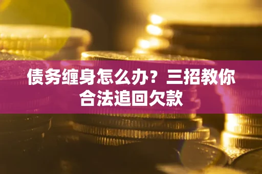 济南债务缠身怎么办？三招教你合法追回欠款