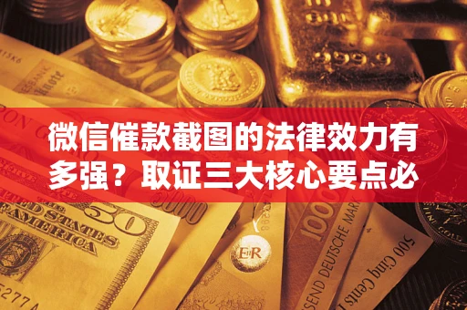 济南微信催款截图的法律效力有多强？取证三大核心要点必须知道！