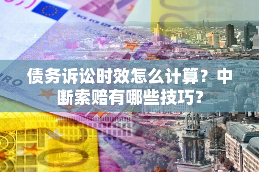 济南债务诉讼时效怎么计算？中断索赔有哪些技巧？