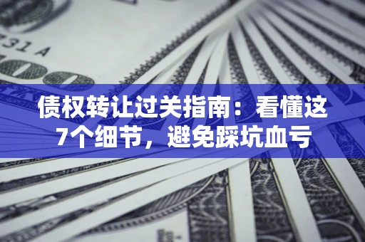 济南债权转让过关指南：看懂这7个细节，避免踩坑血亏