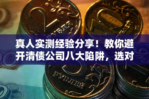 济南真人实测经验分享！教你避开清债公司八大陷阱，选对机构少走十年弯路