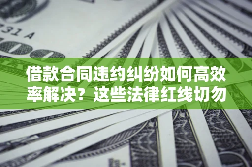 济南借款合同违约纠纷如何高效率解决？这些法律红线切勿触碰