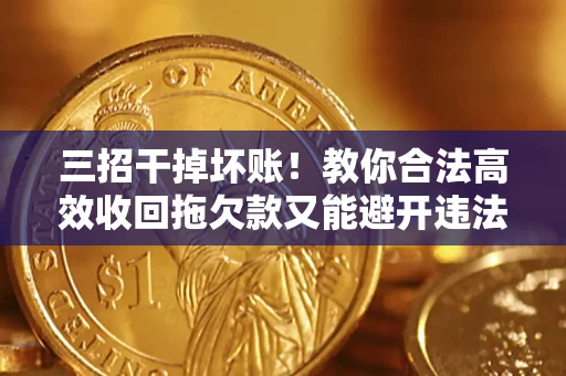 济南三招干掉坏账！教你合法高效收回拖欠款又能避开违法雷区